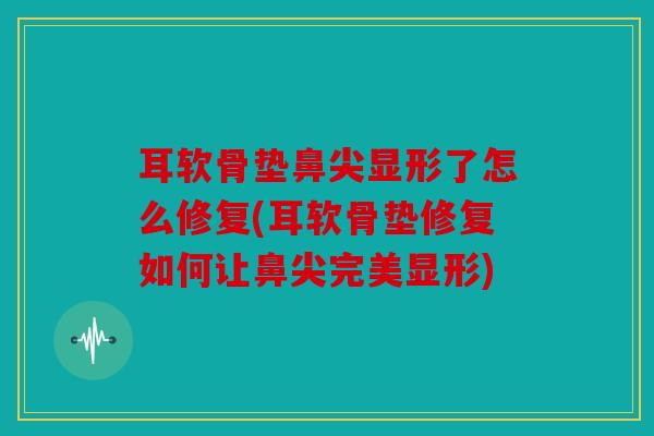 耳软骨垫鼻尖显形了怎么修复(耳软骨垫修复如何让鼻尖完美显形)