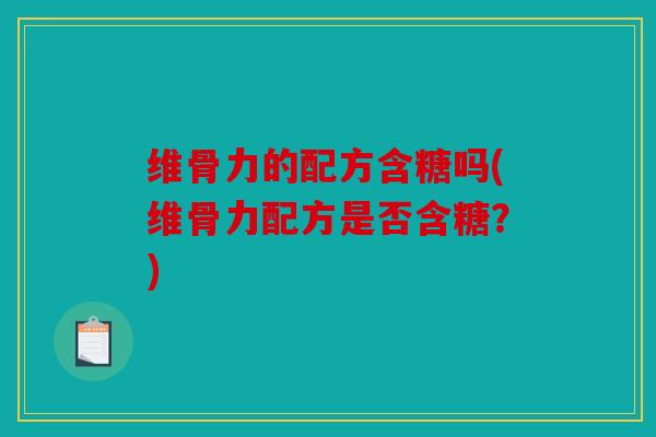 维骨力的配方含糖吗(维骨力配方是否含糖？)