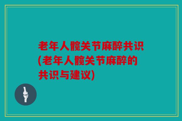 老年人髋关节麻醉共识(老年人髋关节麻醉的共识与建议)