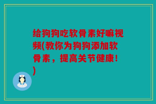 给狗狗吃软骨素好嘛视频(教你为狗狗添加软骨素，提高关节健康！)