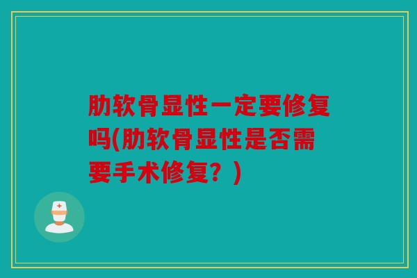 肋软骨显性一定要修复吗(肋软骨显性是否需要手术修复？)