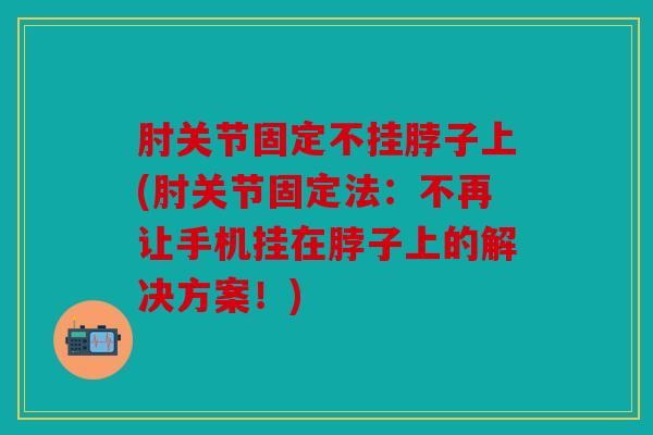 肘关节固定不挂脖子上(肘关节固定法：不再让手机挂在脖子上的解决方案！)