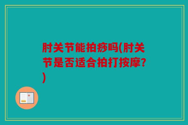 肘关节能拍痧吗(肘关节是否适合拍打按摩？)