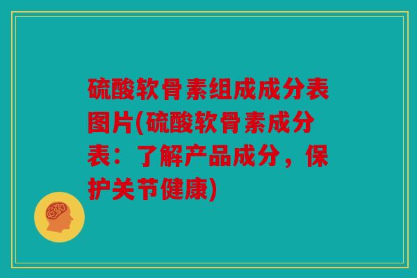 硫酸软骨素组成成分表图片(硫酸软骨素成分表：了解产品成分，保护关节健康)