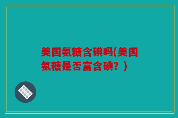 美国氨糖含碘吗(美国氨糖是否富含碘？)