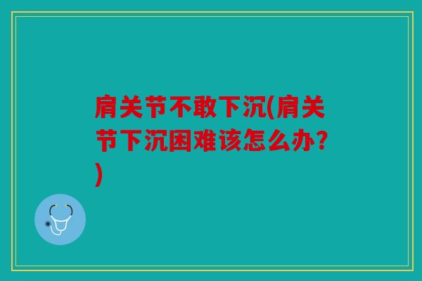 肩关节不敢下沉(肩关节下沉困难该怎么办？)