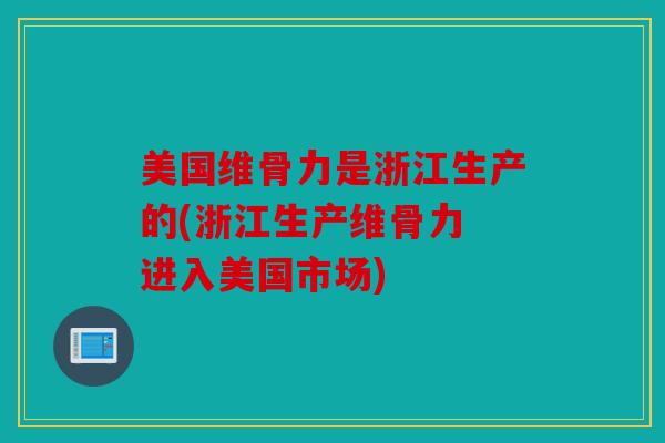 美国维骨力是浙江生产的(浙江生产维骨力 进入美国市场) 美国维骨力是浙江生产的(浙江生产维骨力 进入美国市场)