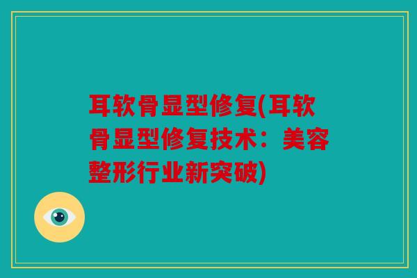 耳软骨显型修复(耳软骨显型修复技术：美容整形行业新突破)