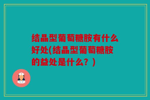 结晶型葡萄糖胺有什么好处(结晶型葡萄糖胺的益处是什么？)