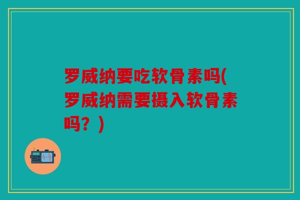 罗威纳要吃软骨素吗(罗威纳需要摄入软骨素吗？)