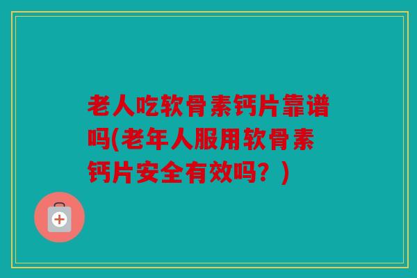 老人吃软骨素钙片靠谱吗(老年人服用软骨素钙片安全有效吗？)