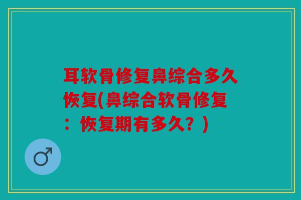 耳软骨修复鼻综合多久恢复(鼻综合软骨修复：恢复期有多久？)