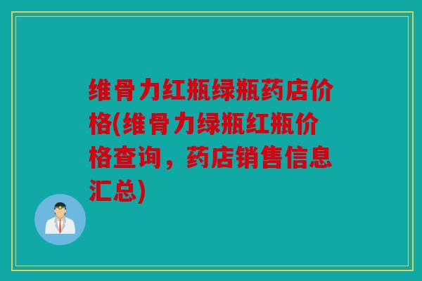 维骨力红瓶绿瓶药店价格(维骨力绿瓶红瓶价格查询，药店销售信息汇总)