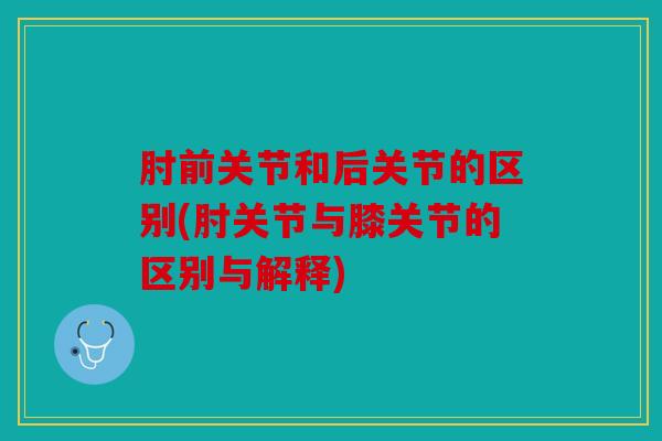 肘前关节和后关节的区别(肘关节与膝关节的区别与解释)