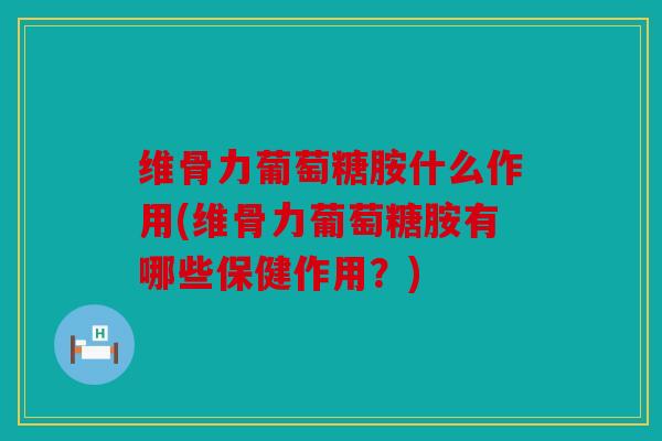 维骨力葡萄糖胺什么作用(维骨力葡萄糖胺有哪些保健作用?) 维骨力葡萄糖胺什么作用(维骨力葡萄糖胺有哪些保健作用?)