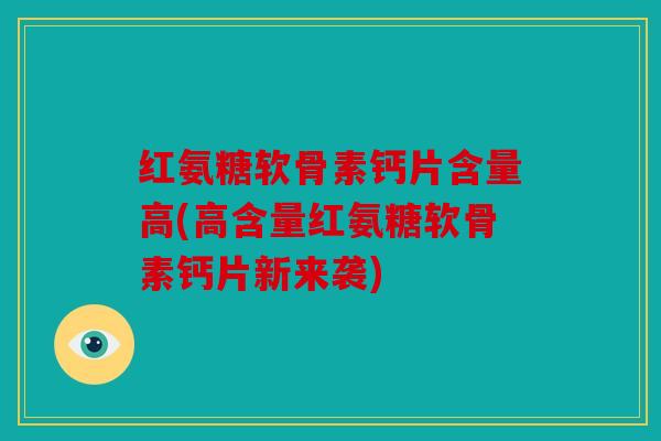 红氨糖软骨素钙片含量高(高含量红氨糖软骨素钙片新来袭)