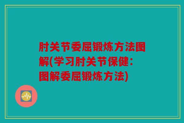 肘关节委屈锻炼方法图解(学习肘关节保健:图解委屈锻炼方法) 肘关节委屈锻炼方法图解(学习肘关节保健:图解委屈锻炼方法)