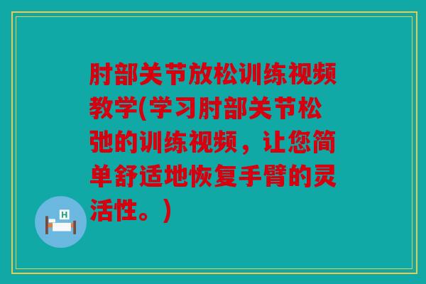 肘部关节放松训练视频教学(学习肘部关节松弛的训练视频，让您简单舒适地恢复手臂的灵活性。)