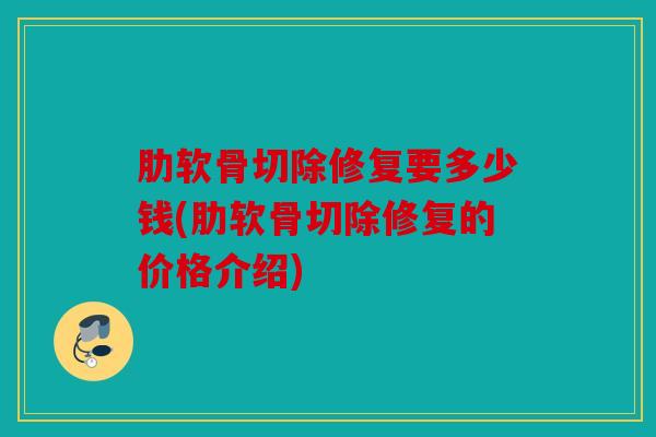 肋软骨切除修复要多少钱(肋软骨切除修复的价格介绍)