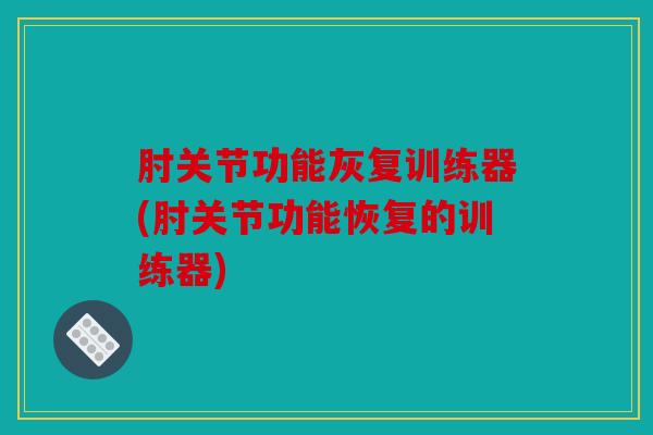 肘关节功能灰复训练器(肘关节功能恢复的训练器)