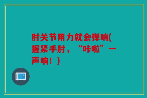 肘关节用力就会弹响(握紧手肘，“咔啦”一声响！)