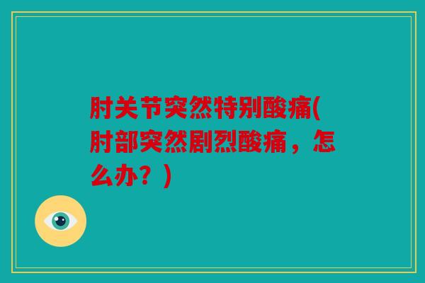 肘关节突然特别酸痛(肘部突然剧烈酸痛,怎么办?) 肘关节突然特别酸痛(肘部突然剧烈酸痛,怎么办?)