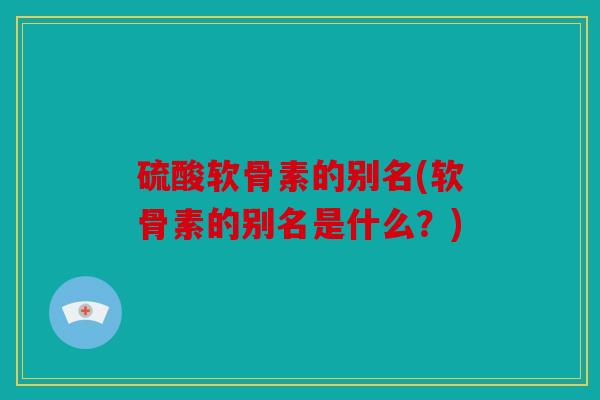 硫酸软骨素的别名(软骨素的别名是什么？)