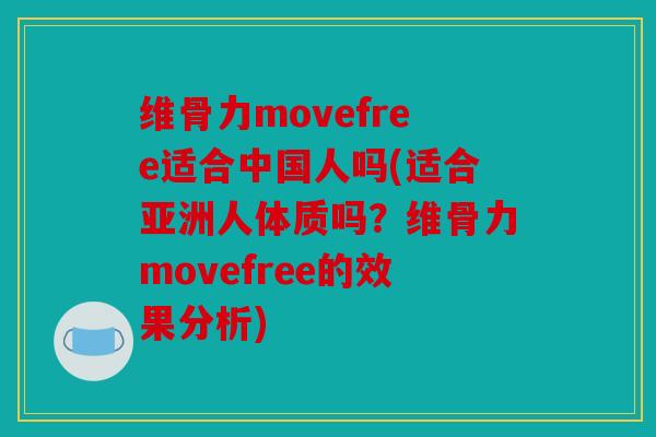 维骨力movefree适合中国人吗(适合亚洲人体质吗？维骨力movefree的效果分析)