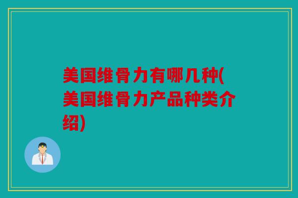 美国维骨力有哪几种(美国维骨力产品种类介绍) 美国维骨力有哪几种(美国维骨力产品种类介绍)