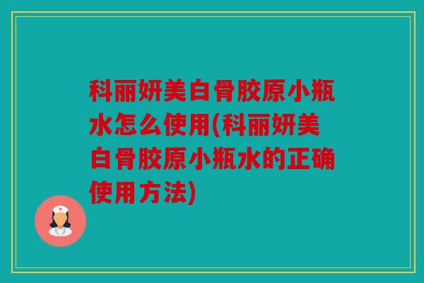 科丽妍美白骨胶原小瓶水怎么使用(科丽妍美白骨胶原小瓶水的正确使用方法)