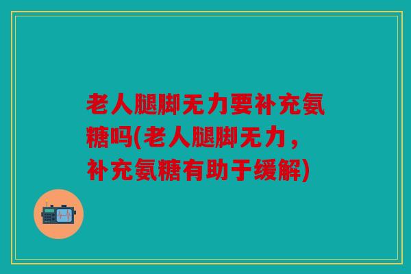 老人腿脚无力要补充氨糖吗(老人腿脚无力,补充氨糖有助于缓解) 老人腿脚无力要补充氨糖吗(老人腿脚无力,补充氨糖有助于缓解)