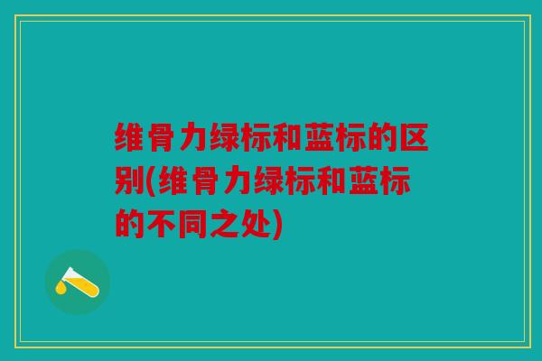 维骨力绿标和蓝标的区别(维骨力绿标和蓝标的不同之处) 维骨力绿标和蓝标的区别(维骨力绿标和蓝标的不同之处)