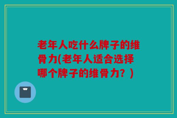 老年人吃什么牌子的维骨力(老年人适合选择哪个牌子的维骨力?) 老年人吃什么牌子的维骨力(老年人适合选择哪个牌子的维骨力?)