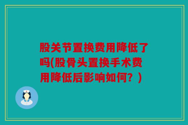 股关节置换费用降低了吗(股骨头置换手术费用降低后影响如何？)