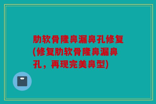 肋软骨隆鼻漏鼻孔修复(修复肋软骨隆鼻漏鼻孔，再现完美鼻型)