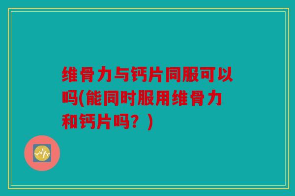 维骨力与钙片同服可以吗(能同时服用维骨力和钙片吗?) 维骨力与钙片同服可以吗(能同时服用维骨力和钙片吗?)
