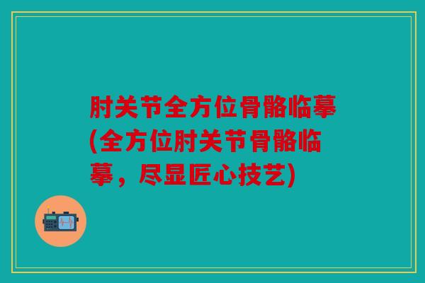 肘关节全方位骨骼临摹(全方位肘关节骨骼临摹，尽显匠心技艺)
