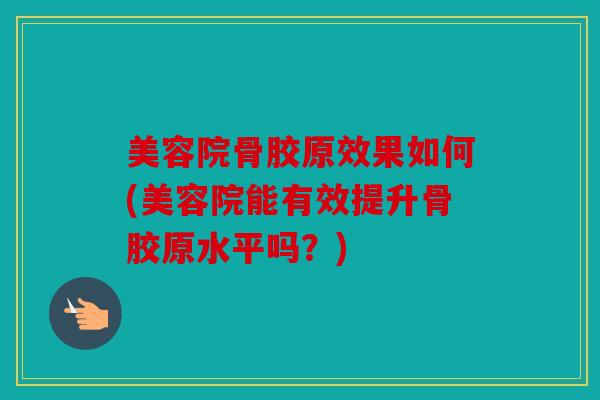 美容院骨胶原效果如何(美容院能有效提升骨胶原水平吗?) 美容院骨胶原效果如何(美容院能有效提升骨胶原水平吗?)