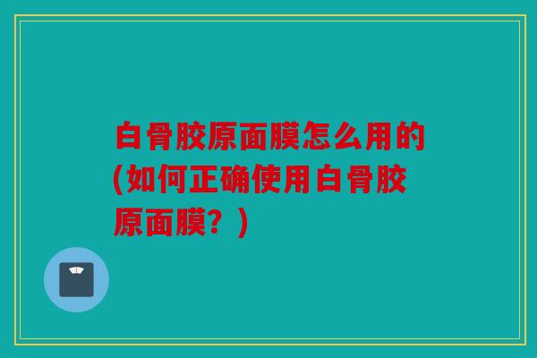白骨胶原面膜怎么用的(如何正确使用白骨胶原面膜？)