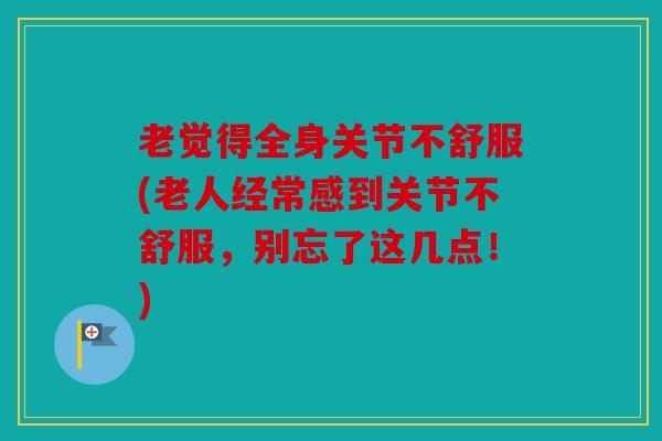 老觉得全身关节不舒服(老人经常感到关节不舒服，别忘了这几点！)
