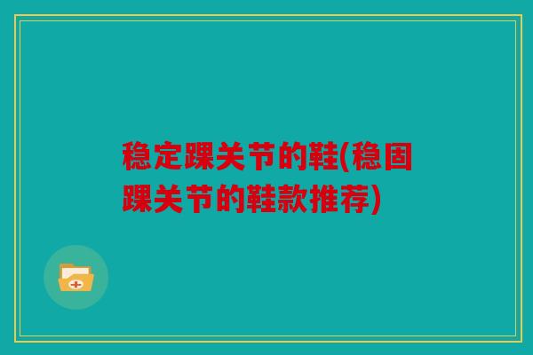 稳定踝关节的鞋(稳固踝关节的鞋款推荐) 稳定踝关节的鞋(稳固踝关节的鞋款推荐)