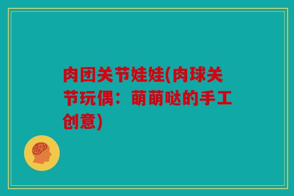 肉团关节娃娃(肉球关节玩偶：萌萌哒的手工创意)