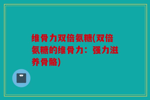 维骨力双倍氨糖(双倍氨糖的维骨力：强力滋养骨骼)