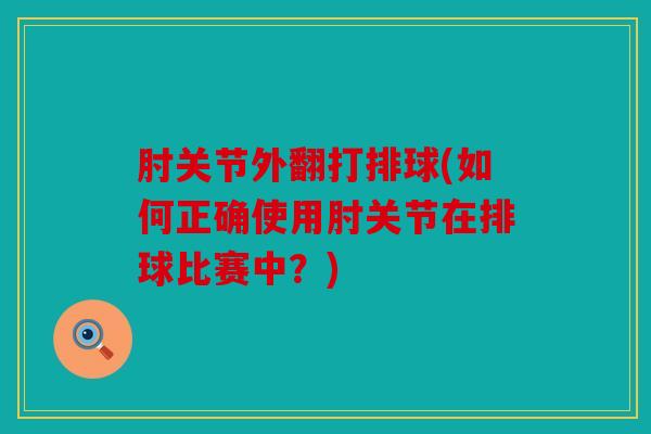 肘关节外翻打排球(如何正确使用肘关节在排球比赛中？)