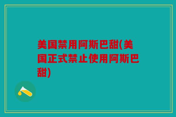 美国禁用阿斯巴甜(美国正式禁止使用阿斯巴甜) 美国禁用阿斯巴甜(美国正式禁止使用阿斯巴甜)