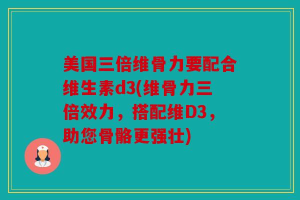 美国三倍维骨力要配合维生素d3(维骨力三倍效力,搭配维D3,助您骨骼更强壮) 美国三倍维骨力要配合维生素d3(维骨力三倍效力,搭配维D3,助您骨骼更强壮)