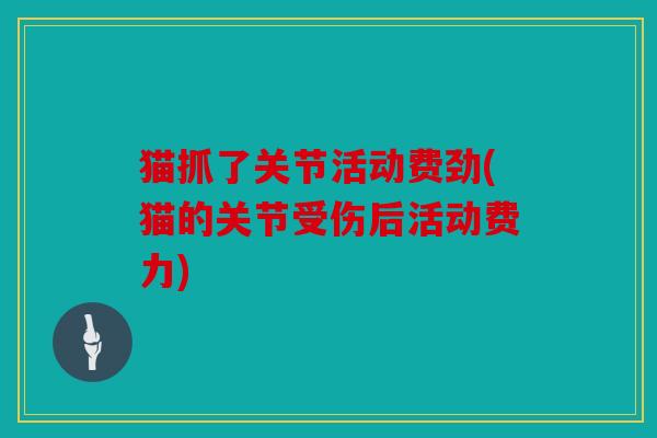 猫抓了关节活动费劲(猫的关节受伤后活动费力)