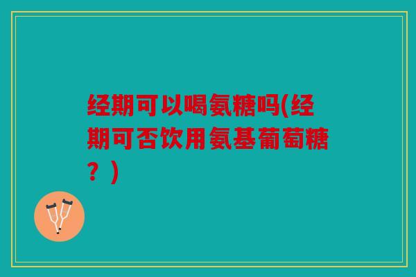 经期可以喝氨糖吗(经期可否饮用氨基葡萄糖？)