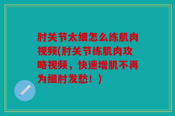 肘关节太细怎么练肌肉视频(肘关节练肌肉攻略视频，快速增肌不再为细肘发愁！)
