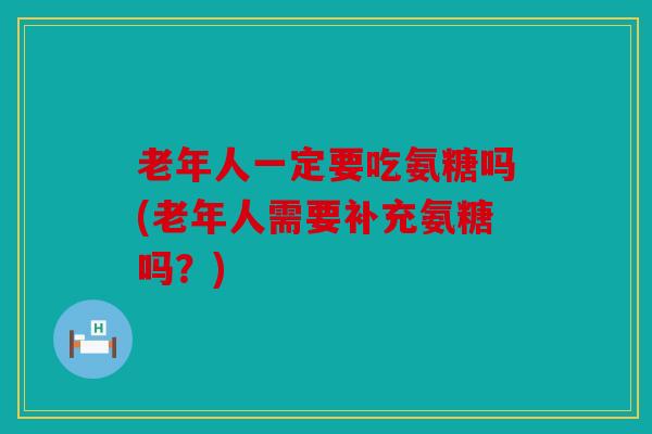 老年人一定要吃氨糖吗(老年人需要补充氨糖吗？)